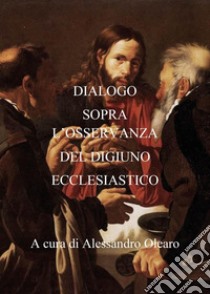 Dialogo sopra l'osservanza del digiuno ecclesiastico libro di Olearo A. (cur.)