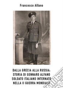 Dalla Grecia alla Russia. Storia di Gennaro Alfano, soldato italiano internato nella II guerra mondiale libro di Alfano Franco