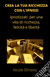 Crea la tua ricchezza con l'ipnosi. Ipnotizzati per una vita di ricchezza, felicità e libertà libro di Dìmonic Nicole