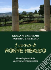 I racconti di Monte Ribaldo. Vicende fantastiche di personaggi impossibili libro di Cantelmo Giovanni; Cristiano Roberto