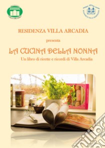 La cucina della nonna. Un libro di ricette e ricordi di Villa Arcadia libro di Residenza Villa Arcadia (cur.)