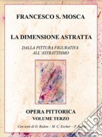 La dimensione astratta. Dalla pittura figurativa all'astrattismo. Opera pittorica. Vol. 3 libro di Mosca Francesco S.