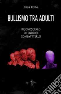 Bullismo tra adulti. Riconoscerlo, difendersi, combatterlo libro di Rolfo Elisa