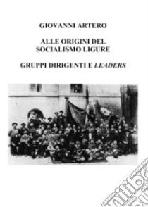 Alle origini del Socialismo ligure. Gruppi dirigenti e leaders libro di Artero Giovanni