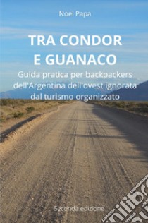 Tra Condor e Guanaco. Guida pratica per backpackers dell'Argentina dell'ovest ignorata dal turismo organizzato libro di Papa Noel