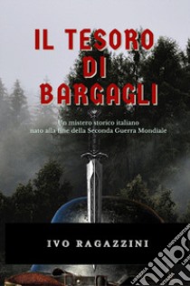 Il tesoro di Bargagli. Un mistero storico italiano nato alla fine della seconda guerra mondiale libro di Ragazzini Ivo