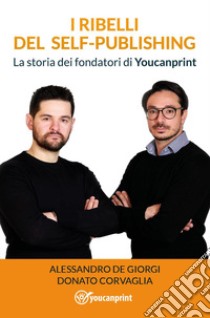 I ribelli del self-publishing. La storia dei fondatori di Youcanprint libro di De Giorgi Alessandro; Corvaglia Donato