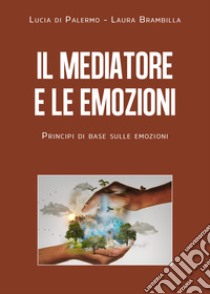 Il mediatore e le emozioni. Principi di base sulle emozioni libro di Di Palermo Lucia Giuseppa; Brambilla Laura