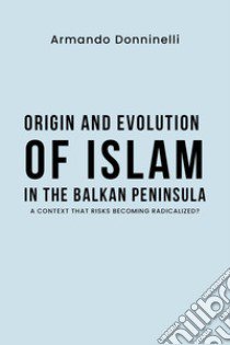 Origin and evolution of Islam in the Balkan Peninsula. A context that risks becoming radicalized? libro di Donninelli Armando