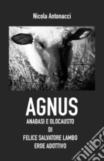 Agnus. Anabasi e olocausto di Felice Salvatore Lambo, eroe adottivo libro di Antonacci Nicola