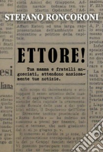 Ettore! Tua mamma e fratelli angosciati, attendono ansiosamente tue notizie libro di Roncoroni Stefano