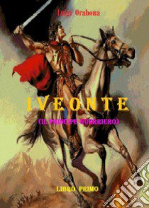 Iveonte (il principe guerriero). Vol. 1 libro di Orabona Luigi