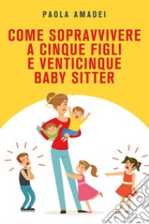 Come sopravvivere a cinque figli e venticinque baby sitter libro di Amadei Paola