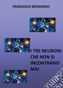 I tre neuroni che non si incontrano mai libro di Bernardo Francesco