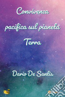 Convivenza pacifica sul pianeta Terra libro di De Santis Dario