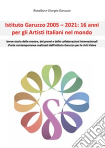 Istituto Garuzzo 2005-2021: 16 anni per gli artisti italiani nel mondo libro di Garuzzo Rosalba; Garuzzo Giorgio