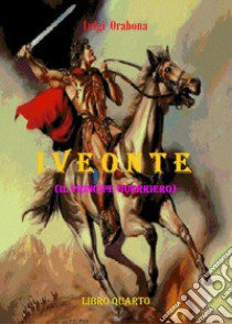 Iveonte (il principe guerriero). Vol. 4 libro di Orabona Luigi