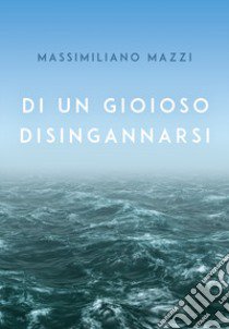 Di un gioioso disingannarsi libro di Mazzi Massimiliano