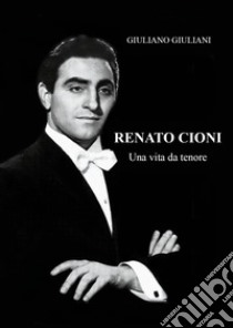 Renato Cioni. Una vita da tenore libro di Giuliani Giuliano