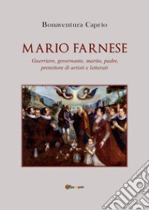 Mario Farnese. Guerriero geniale, abile governante, marito, padre e protettore di artisti e letterati libro di Caprio Bonaventura