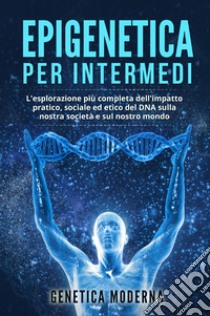 Epigenetica per intermedi. L'esplorazione più completa dell'impatto pratico, sociale ed etico del DNA sulla nostra società e sul nostro mondo. Genetica moderna libro