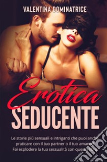 Erotica seducente. Le storie più sensuali e intriganti che puoi anche praticare con il tuo partner o il tuo amante! Fai esplodere la tua sessualità con questo libro libro di Valentina Dominatrice