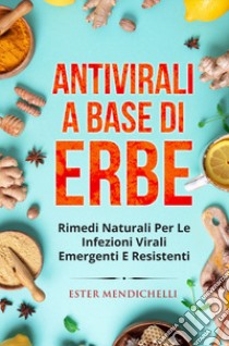 Antivirali a base di erbe. Rimedi naturali per le infezioni virali emergenti e resistenti libro di Mendichelli Ester