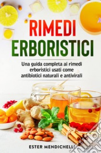 Rimedi erboristici. Una guida completa ai rimedi erboristici usati come antibiotici naturali e antivirali libro di Mendichelli Ester