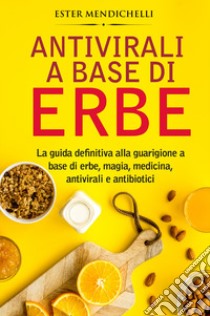 Antivirali a base di erbe. La guida definitiva alla guarigione a base di erbe, magia, medicina, antivirali e antibiotici libro di Mendichelli Ester