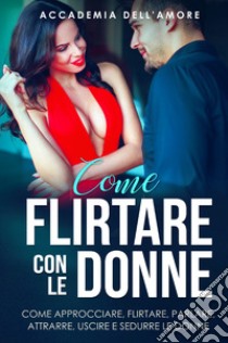 Come flirtare con le donne. Come approcciare, flirtare, parlare, attrarre, uscire e sedurre le donne libro di Accademia dell'amore