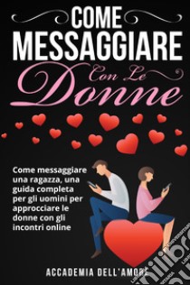 Come messaggiare con le donne. Come messaggiare una ragazza, una guida completa per gli uomini per approcciare le donne con gli incontri online libro di Accademia dell'amore