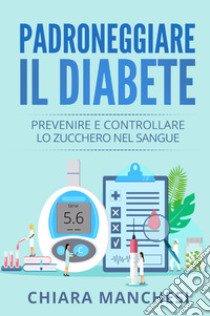 Padroneggiare il diabete. Prevenire e controllare lo zucchero nel sangue libro di Manchesi Chiara