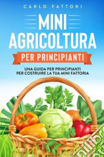 Mini agricoltura per principianti. Una guida per principianti per costruire la tua mini fattoria libro di Fattori Carlo