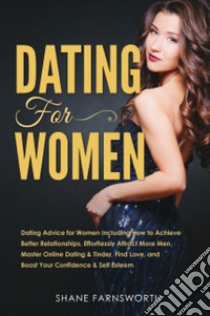 Dating for women. Dating advice for women including how to achieve better relationships, effortlessly attract more men, master online dating & tinder, find love, and boost your confidence & self esteem libro di Farnsworth Shane