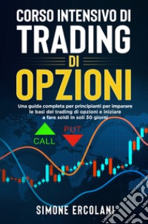 Corso intensivo di trading di opzioni. Una guida completa per principianti per imparare le basi del trading di opzioni e iniziare a fare soldi in soli 30 giorni libro di Ercolani Simone