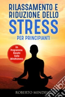 Rilassamento e riduzione dello stress per principianti. Un programma basato sulla mindfulness libro di Mindelli Roberto