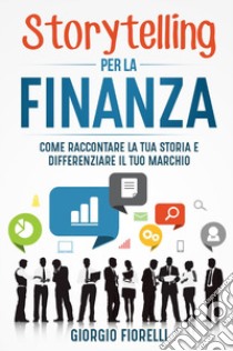 Storytelling per la finanza. Come raccontare la tua storia e differenziare il tuo marchio libro di Fiorelli Giorgio