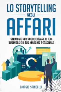 Lo storytelling negli affari. Strategie per pubblicizzare il tuo business e il tuo marchio personale libro di Spindelli Giorgio