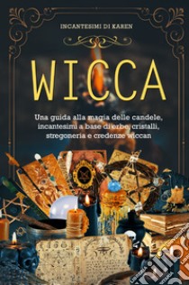 Wicca. Una guida alla magia delle candele, incantesimi a base di erbe, cristalli, stregoneria e credenze wiccan. Incantesimi di Karen libro di Spells Karen