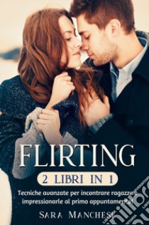 Flirting (2 libri in 1). Tecniche avanzate per incontrare ragazze e impressionarle al primo appuntamento! libro di Manchese Sara