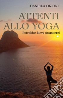 Attenti allo yoga. Potrebbe farvi rinascere! libro di Orioni Daniela