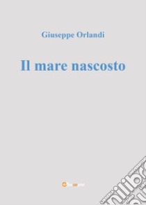 Il mare nascosto libro di Orlandi Giuseppe