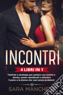 Incontri (4 libri in 1). Tattiche e strategie per parlare con uomini e donne, essere desiderati e ottenere l'uomo o la donna che vuoi senza problemi libro di Manchese Sara