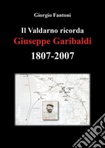 Il Valdarno ricorda Giuseppe Garibaldi 1807-2007 libro di Fantoni Giorgio