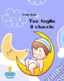 Teo toglie il ciuccio. Libro per togliere il ciuccio. Ediz. a colori libro di Ruiz Kelly