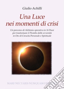 Una luce nei momenti di crisi. Un percorso di alchimia operativa in 16 passi per trasformare il piombo delle avversità in oro di crescita personale e spirituale libro di Achilli Giulio