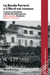 La banda Ferraris e il Nord-est romano. Le fonti archivistiche sull'attività di Resistenza a Montecelio, Guidonia e Monte Gennaro libro di Brocchieri Marco