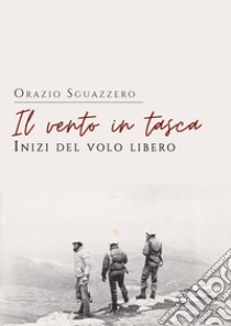 Il vento in tasca. Inizi del volo libero libro di Sguazzero Orazio