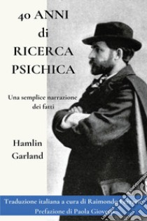 40 anni di ricerca psichica. Una semplice narrazione dei fatti libro di Garland Hamlin; Ferrario R. (cur.)