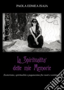 La spiritualità delle mie memorie. Esoterismo, spiritualità e paganesimo fra vuoti e sentimenti libro di Isaja Paola Edmea